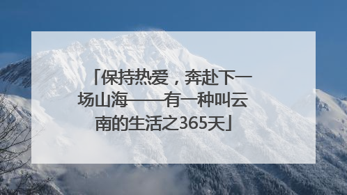 保持热爱，奔赴下一场山海——有一种叫云南的生活之365天