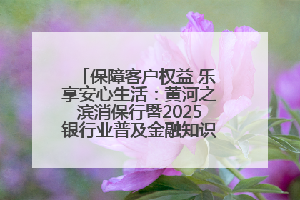 保障客户权益 乐享安心生活：黄河之滨消保行暨2025银行业普及金融知识万里行活动举办