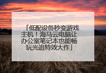 低配设备秒变游戏主机！海马云电脑让办公室笔记本也能畅玩光追特效大作