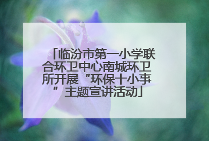 临汾市第一小学联合环卫中心南城环卫所开展“环保十小事”主题宣讲活动