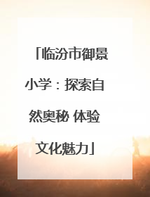 临汾市御景小学：探索自然奥秘 体验文化魅力