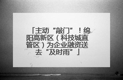 主动“敲门”！绵阳高新区（科技城直管区）为企业融资送去“及时雨”