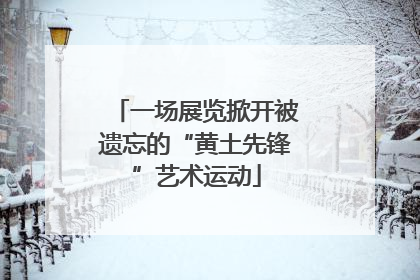 一场展览掀开被遗忘的“黄土先锋”艺术运动