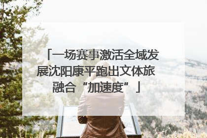 一场赛事激活全域发展沈阳康平跑出文体旅融合“加速度”