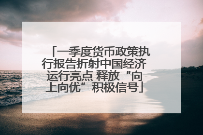 一季度货币政策执行报告折射中国经济运行亮点 释放“向上向优”积极信号