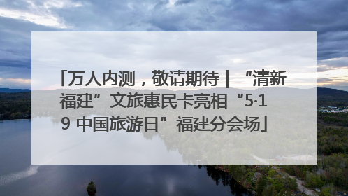 万人内测，敬请期待｜“清新福建”文旅惠民卡亮相“5·19 中国旅游日”福建分会场