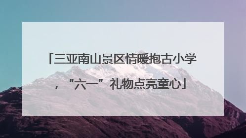 三亚南山景区情暖抱古小学，“六一”礼物点亮童心
