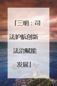三明：司法护航创新 法治赋能发展