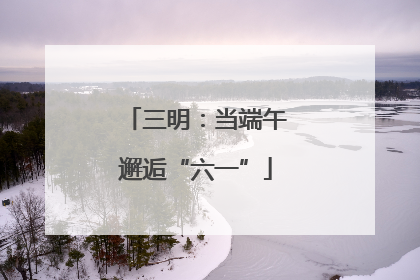 三明：当端午邂逅“六一”