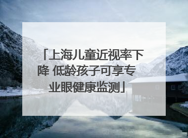 上海儿童近视率下降 低龄孩子可享专业眼健康监测