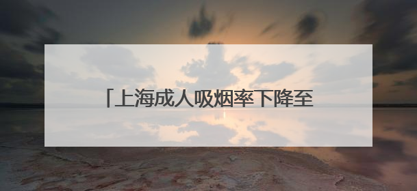 上海成人吸烟率下降至18.6%，提前达到2025年控烟目标
