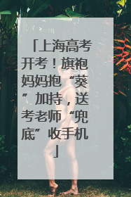 上海高考开考！旗袍妈妈抱“葵”加持，送考老师“兜底”收手机