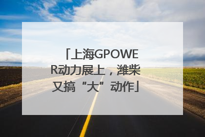 上海GPOWER动力展上，潍柴又搞“大”动作