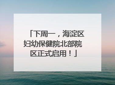 下周一，海淀区妇幼保健院北部院区正式启用！