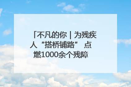 不凡的你｜为残疾人“搭桥铺路” 点燃1000余个残障家庭的希望之光