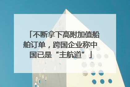 不断拿下高附加值船舶订单，跨国企业称中国已是“主航道”