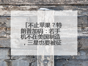 不止苹果？特朗普加码：若手机不在美国制造，三星也要被征25%关税！