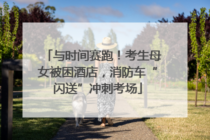 与时间赛跑！考生母女被困酒店，消防车“闪送”冲刺考场