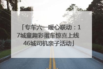 专车六一暖心联动：17城童趣彩蛋车惊喜上线 46城司机亲子活动