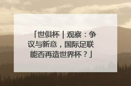 世俱杯｜观察：争议与新意，国际足联能否再造世界杯？