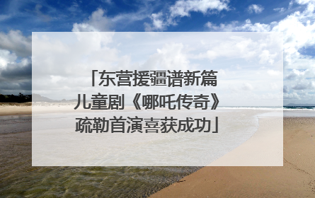 东营援疆谱新篇 儿童剧《哪吒传奇》疏勒首演喜获成功
