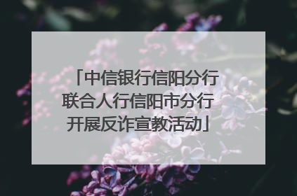 中信银行信阳分行联合人行信阳市分行开展反诈宣教活动