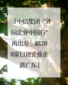 中信集团“外国企业中国行”再出发，超200家日资企业走进广东