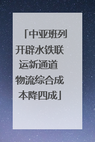 中亚班列开辟水铁联运新通道 物流综合成本降四成