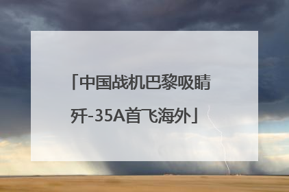 中国战机巴黎吸睛 歼-35A首飞海外