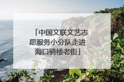 中国文联文艺志愿服务小分队走进海口骑楼老街