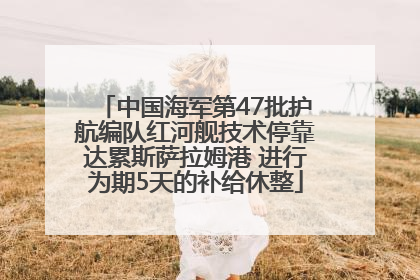 中国海军第47批护航编队红河舰技术停靠达累斯萨拉姆港 进行为期5天的补给休整