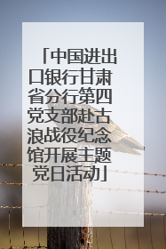 中国进出口银行甘肃省分行第四党支部赴古浪战役纪念馆开展主题党日活动