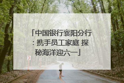中国银行襄阳分行：携手员工家庭 探秘海洋迎六一