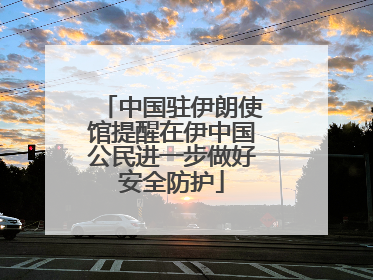 中国驻伊朗使馆提醒在伊中国公民进一步做好安全防护