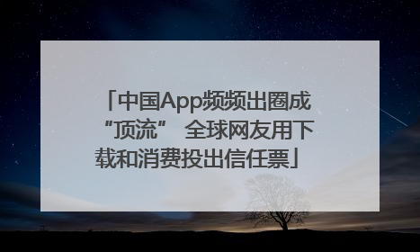中国App频频出圈成“顶流” 全球网友用下载和消费投出信任票