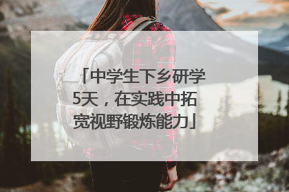 中学生下乡研学5天，在实践中拓宽视野锻炼能力