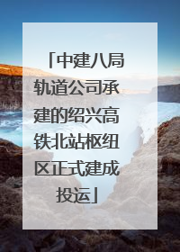 中建八局轨道公司承建的绍兴高铁北站枢纽区正式建成投运
