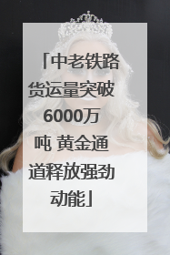 中老铁路货运量突破6000万吨 黄金通道释放强劲动能