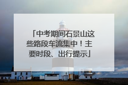 中考期间石景山这些路段车流集中！主要时段、出行提示