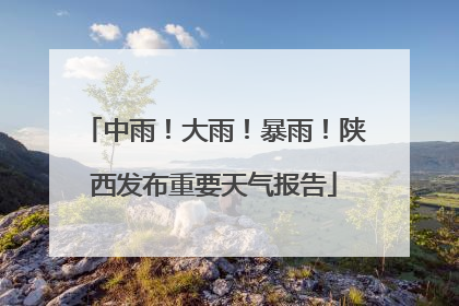 中雨！大雨！暴雨！陕西发布重要天气报告