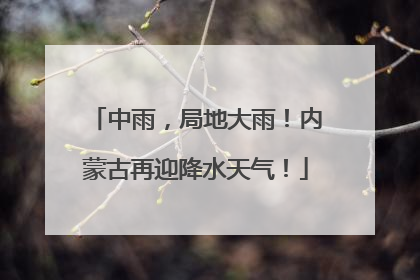 中雨，局地大雨！内蒙古再迎降水天气！