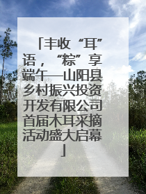 丰收“耳”语，“粽”享端午—山阳县乡村振兴投资开发有限公司首届木耳采摘活动盛大启幕