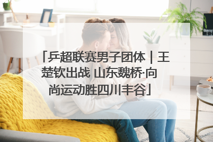 乒超联赛男子团体｜王楚钦出战 山东魏桥·向尚运动胜四川丰谷