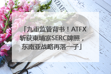九重监管背书！ATFX斩获柬埔寨SERC牌照，东南亚战略再落一子