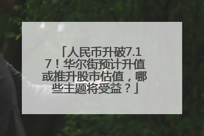 人民币升破7.17！华尔街预计升值或推升股市估值，哪些主题将受益？