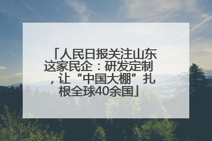 人民日报关注山东这家民企：研发定制，让“中国大棚”扎根全球40余国