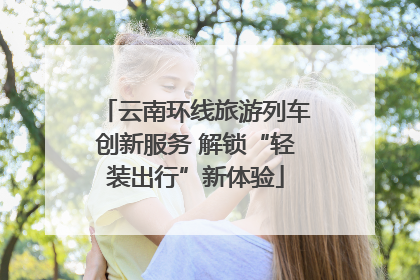 云南环线旅游列车创新服务 解锁“轻装出行”新体验