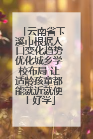 云南省玉溪市根据人口变化趋势优化城乡学校布局 让适龄孩童都能就近就便上好学