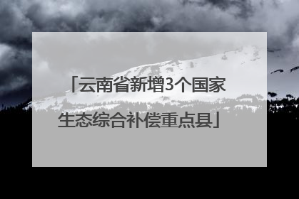 云南省新增3个国家生态综合补偿重点县