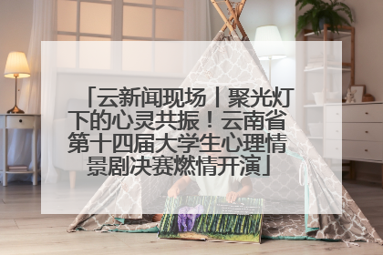云新闻现场丨聚光灯下的心灵共振！云南省第十四届大学生心理情景剧决赛燃情开演